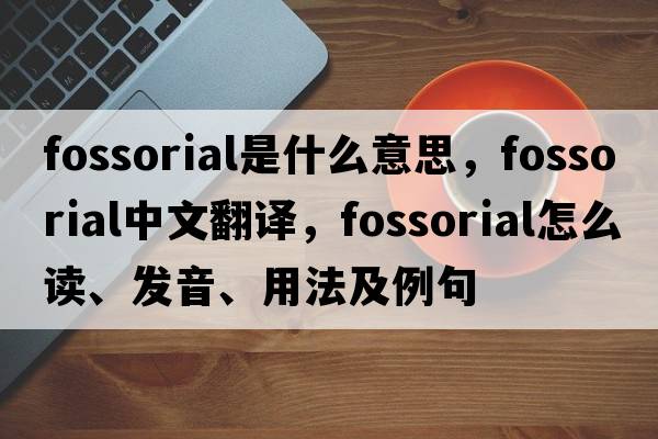 fossorial是什么意思，fossorial中文翻译，fossorial怎么读、发音、用法及例句