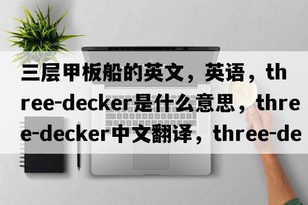 三层甲板船的英文，英语，three-decker是什么意思，three-decker中文翻译，three-decker怎么读、发音、用法及例句