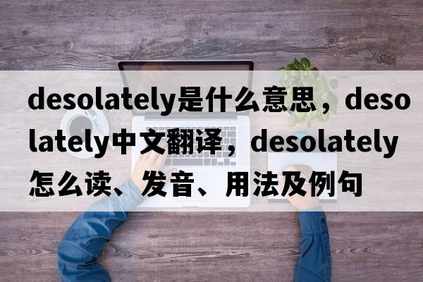 desolately是什么意思，desolately中文翻译，desolately怎么读、发音、用法及例句