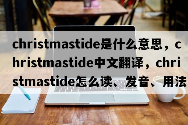 Christmastide是什么意思，Christmastide中文翻译，Christmastide怎么读、发音、用法及例句