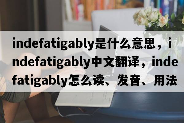 indefatigably是什么意思，indefatigably中文翻译，indefatigably怎么读、发音、用法及例句