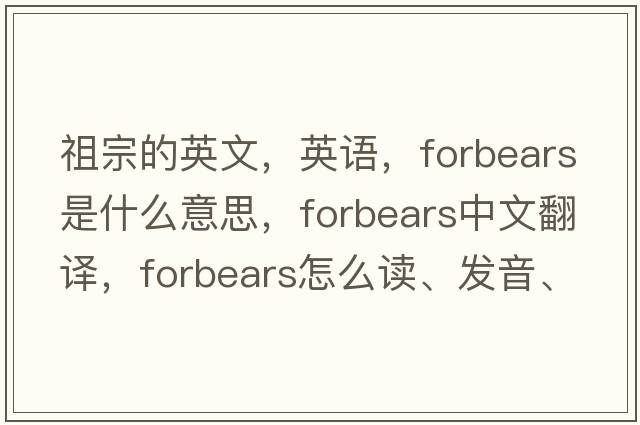 祖宗的英文，英语，forbears是什么意思，forbears中文翻译，forbears怎么读、发音、用法及例句