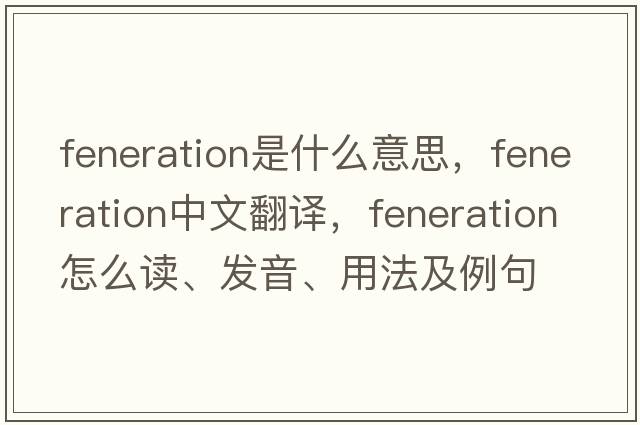 feneration是什么意思，feneration中文翻译，feneration怎么读、发音、用法及例句