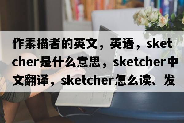 作素描者的英文，英语，sketcher是什么意思，sketcher中文翻译，sketcher怎么读、发音、用法及例句