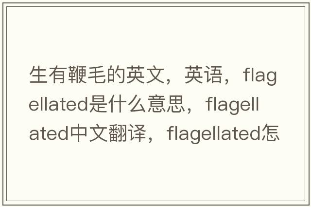 生有鞭毛的英文，英语，flagellated是什么意思，flagellated中文翻译，flagellated怎么读、发音、用法及例句