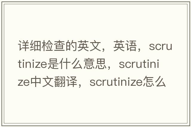 详细检查的英文，英语，scrutinize是什么意思，scrutinize中文翻译，scrutinize怎么读、发音、用法及例句