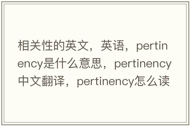 相关性的英文，英语，pertinency是什么意思，pertinency中文翻译，pertinency怎么读、发音、用法及例句