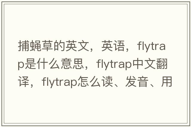 捕蝇草的英文，英语，flytrap是什么意思，flytrap中文翻译，flytrap怎么读、发音、用法及例句