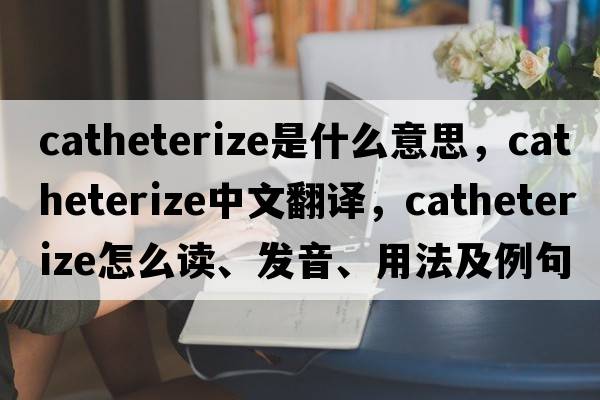 catheterize是什么意思，catheterize中文翻译，catheterize怎么读、发音、用法及例句