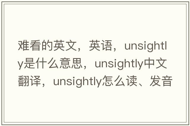 难看的英文，英语，unsightly是什么意思，unsightly中文翻译，unsightly怎么读、发音、用法及例句