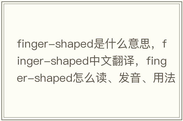 finger-shaped是什么意思，finger-shaped中文翻译，finger-shaped怎么读、发音、用法及例句