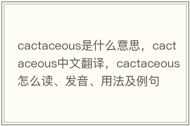 cactaceous是什么意思，cactaceous中文翻译，cactaceous怎么读、发音、用法及例句