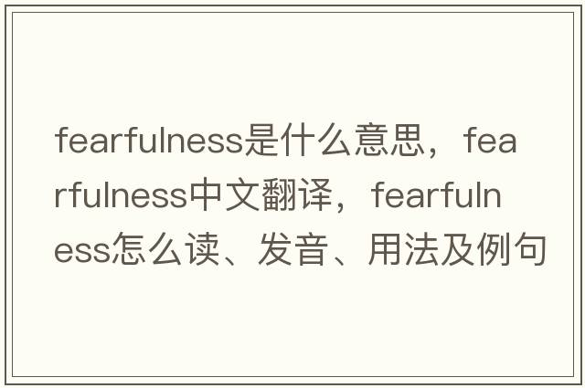 fearfulness是什么意思，fearfulness中文翻译，fearfulness怎么读、发音、用法及例句