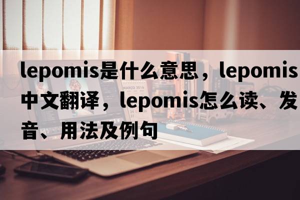 Lepomis是什么意思，Lepomis中文翻译，Lepomis怎么读、发音、用法及例句