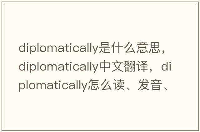 diplomatically是什么意思，diplomatically中文翻译，diplomatically怎么读、发音、用法及例句