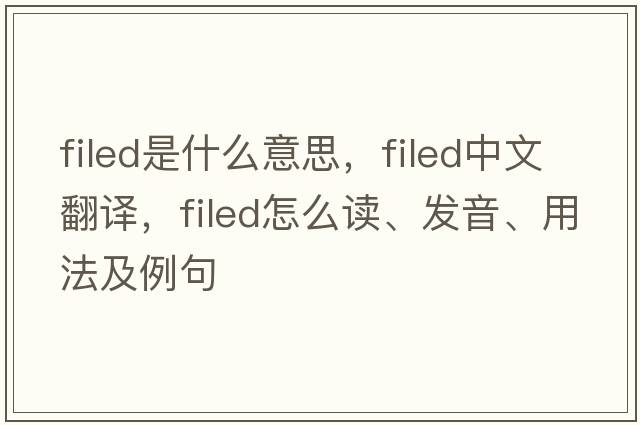 filed是什么意思，filed中文翻译，filed怎么读、发音、用法及例句