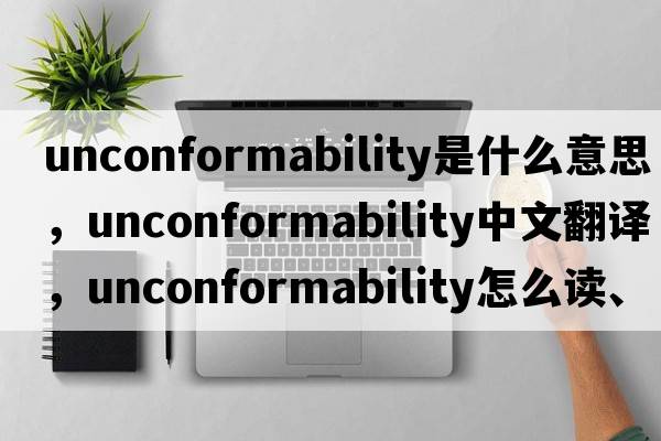 unconformability是什么意思，unconformability中文翻译，unconformability怎么读、发音、用法及例句