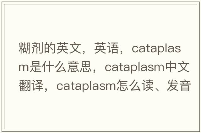 糊剂的英文，英语，cataplasm是什么意思，cataplasm中文翻译，cataplasm怎么读、发音、用法及例句