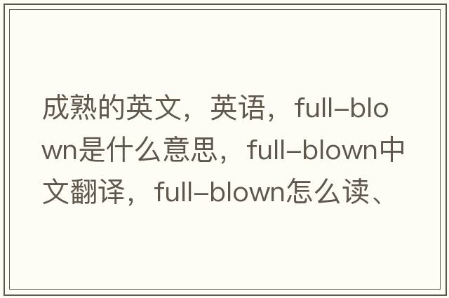 成熟的英文，英语，full-blown是什么意思，full-blown中文翻译，full-blown怎么读、发音、用法及例句