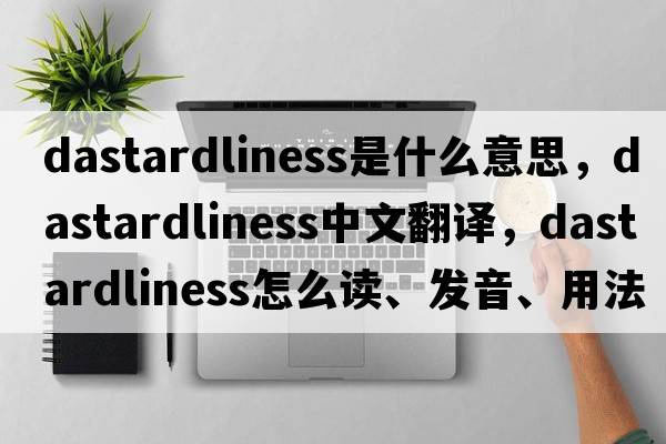 dastardliness是什么意思，dastardliness中文翻译，dastardliness怎么读、发音、用法及例句