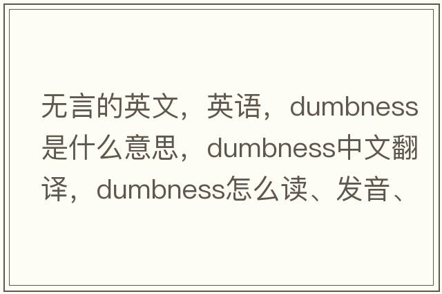 无言的英文，英语，dumbness是什么意思，dumbness中文翻译，dumbness怎么读、发音、用法及例句