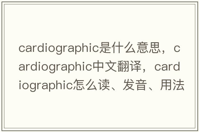 cardiographic是什么意思，cardiographic中文翻译，cardiographic怎么读、发音、用法及例句