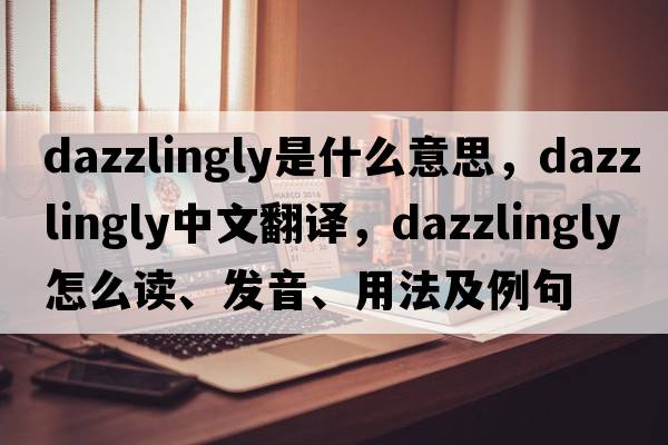 dazzlingly是什么意思，dazzlingly中文翻译，dazzlingly怎么读、发音、用法及例句