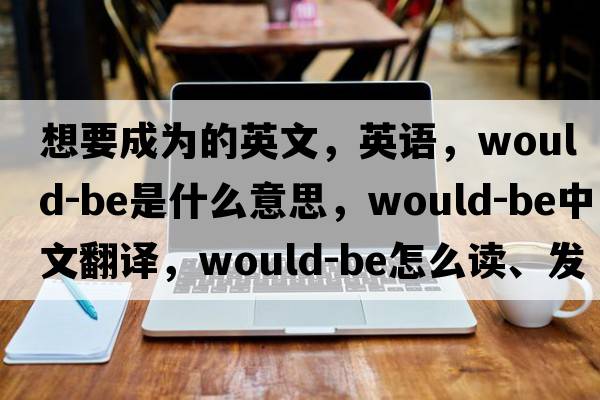 想要成为的英文，英语，would-be是什么意思，would-be中文翻译，would-be怎么读、发音、用法及例句