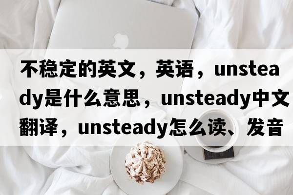 不稳定的英文，英语，unsteady是什么意思，unsteady中文翻译，unsteady怎么读、发音、用法及例句