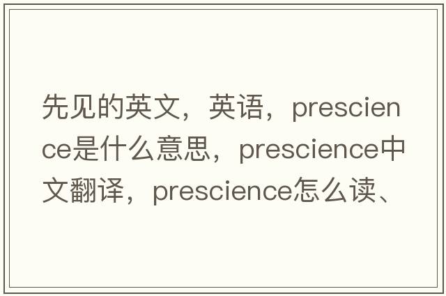 先见的英文，英语，prescience是什么意思，prescience中文翻译，prescience怎么读、发音、用法及例句