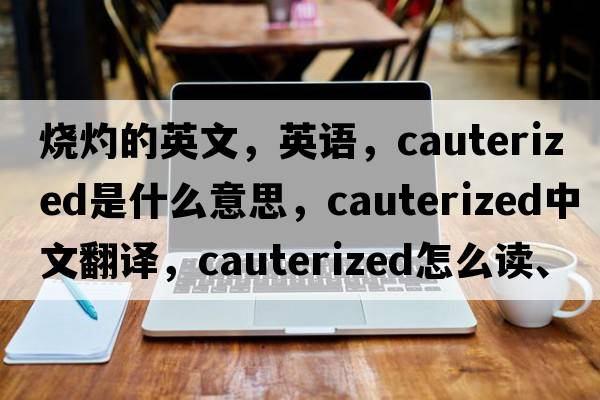 烧灼的英文，英语，cauterized是什么意思，cauterized中文翻译，cauterized怎么读、发音、用法及例句