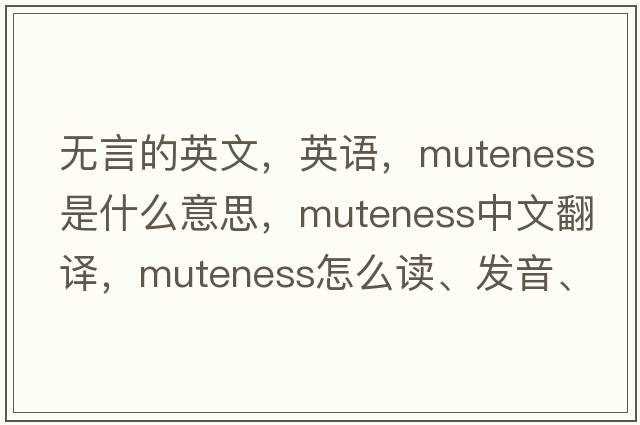 无言的英文，英语，muteness是什么意思，muteness中文翻译，muteness怎么读、发音、用法及例句