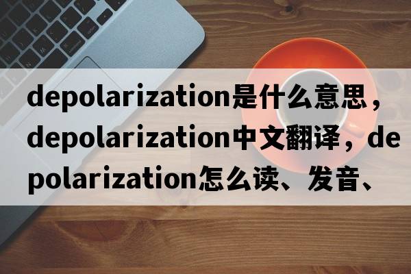 depolarization是什么意思，depolarization中文翻译，depolarization怎么读、发音、用法及例句