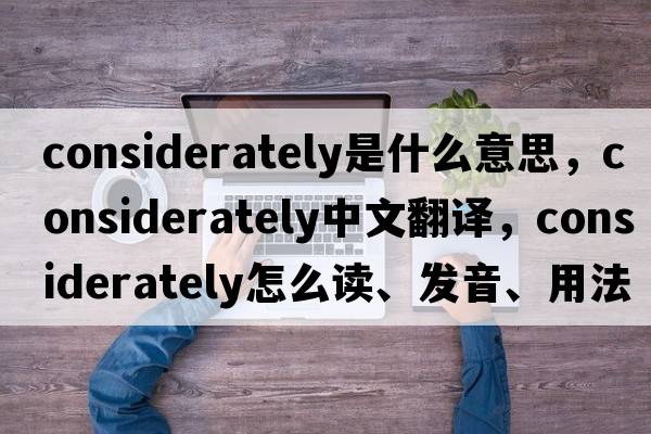 considerately是什么意思，considerately中文翻译，considerately怎么读、发音、用法及例句