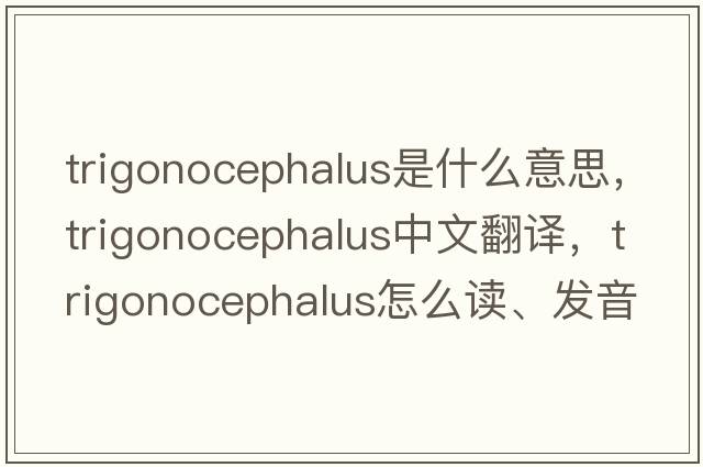 trigonocephalus是什么意思，trigonocephalus中文翻译，trigonocephalus怎么读、发音、用法及例句