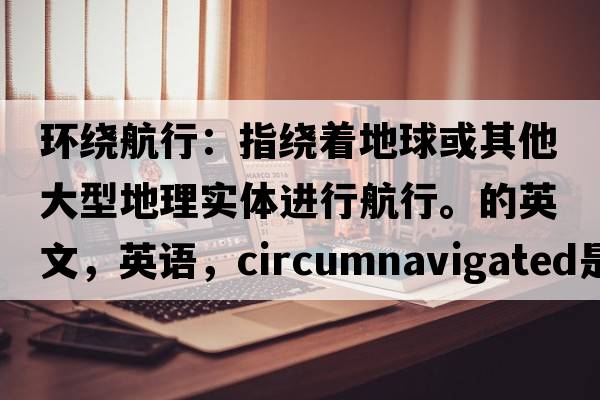 环绕航行：指绕着地球或其他大型地理实体进行航行。的英文，英语，circumnavigated是什么意思，circumnavigated中文翻译，circumnavigated怎么读、发音、用法及例句