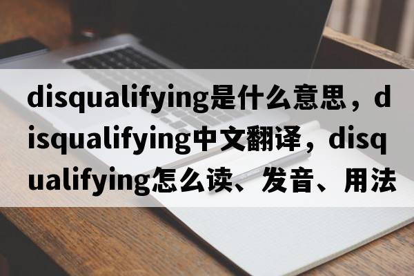 disqualifying是什么意思，disqualifying中文翻译，disqualifying怎么读、发音、用法及例句