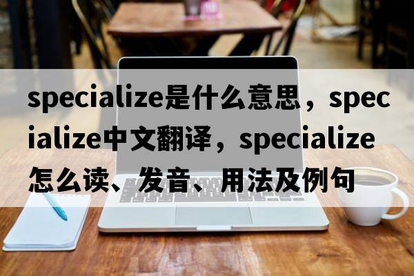 specialize是什么意思，specialize中文翻译，specialize怎么读、发音、用法及例句