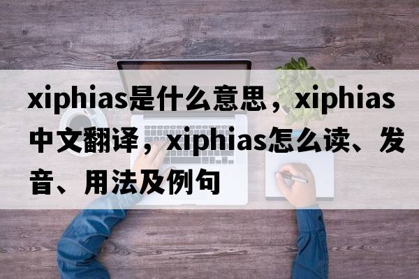 Xiphias是什么意思，Xiphias中文翻译，Xiphias怎么读、发音、用法及例句