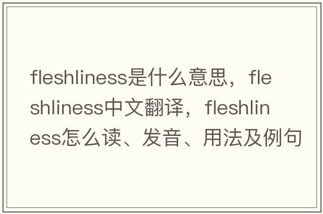 fleshliness是什么意思，fleshliness中文翻译，fleshliness怎么读、发音、用法及例句