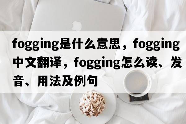 fogging是什么意思，fogging中文翻译，fogging怎么读、发音、用法及例句