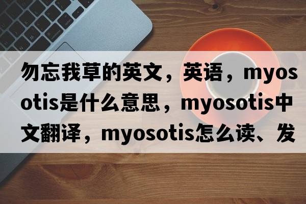 勿忘我草的英文，英语，myosotis是什么意思，myosotis中文翻译，myosotis怎么读、发音、用法及例句