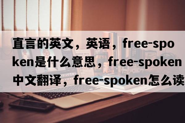 直言的英文，英语，free-spoken是什么意思，free-spoken中文翻译，free-spoken怎么读、发音、用法及例句