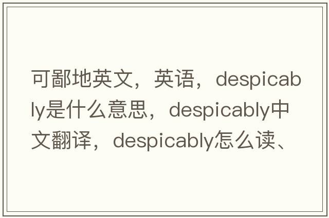 可鄙地英文，英语，despicably是什么意思，despicably中文翻译，despicably怎么读、发音、用法及例句