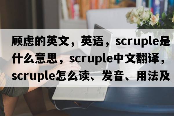 顾虑的英文，英语，scruple是什么意思，scruple中文翻译，scruple怎么读、发音、用法及例句