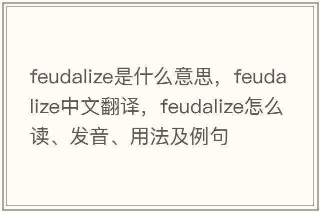 feudalize是什么意思，feudalize中文翻译，feudalize怎么读、发音、用法及例句