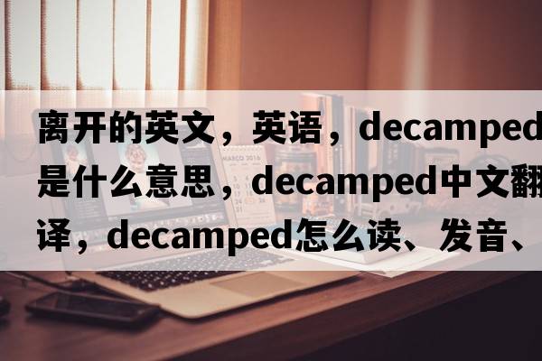 离开的英文，英语，decamped是什么意思，decamped中文翻译，decamped怎么读、发音、用法及例句