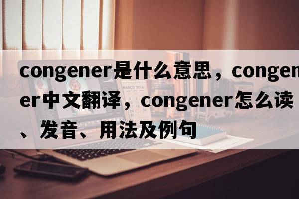 congener是什么意思，congener中文翻译，congener怎么读、发音、用法及例句