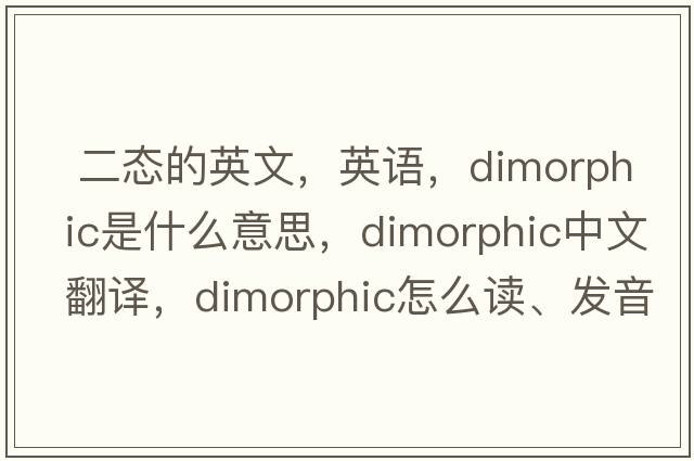  二态的英文，英语，dimorphic是什么意思，dimorphic中文翻译，dimorphic怎么读、发音、用法及例句