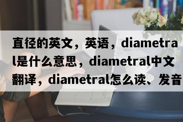 直径的英文，英语，diametral是什么意思，diametral中文翻译，diametral怎么读、发音、用法及例句